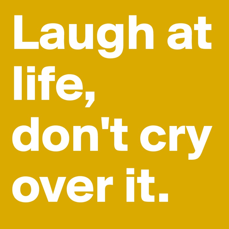 Laugh at life, don't cry over it. 