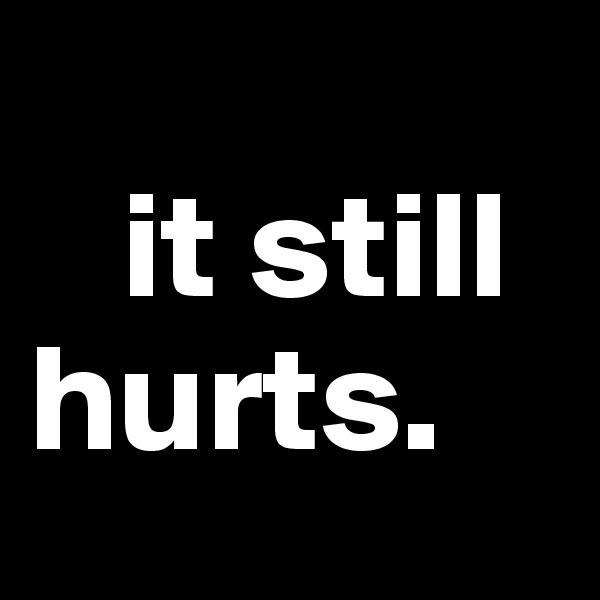
   it still       hurts.