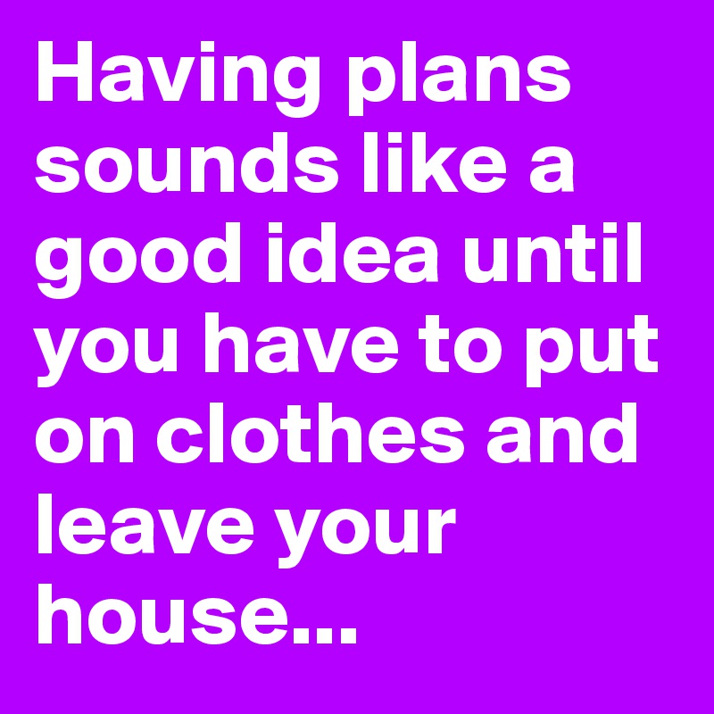 Having plans sounds like a good idea until you have to put on clothes and leave your house...