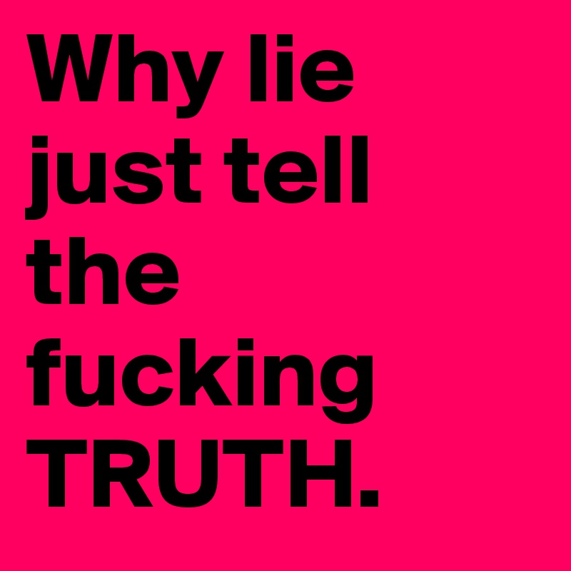 Why lie just tell the fucking TRUTH. 