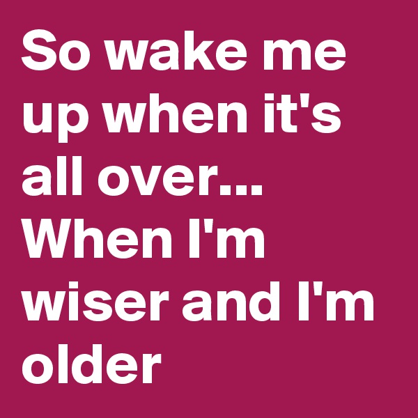 So wake me up when it's all over...
When I'm wiser and I'm older
