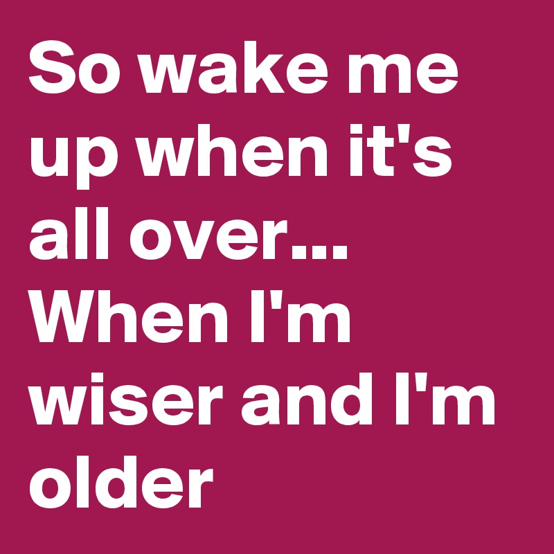 So wake me up when it's all over...
When I'm wiser and I'm older