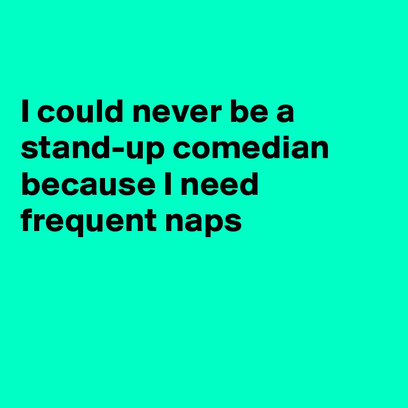 

I could never be a
stand-up comedian because I need frequent naps



