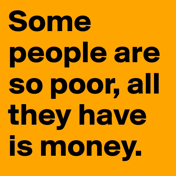 Some people are so poor, all they have is money. 