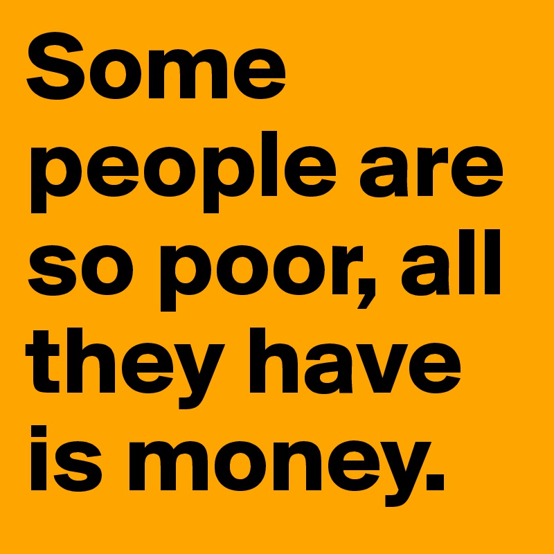 Some people are so poor, all they have is money. 