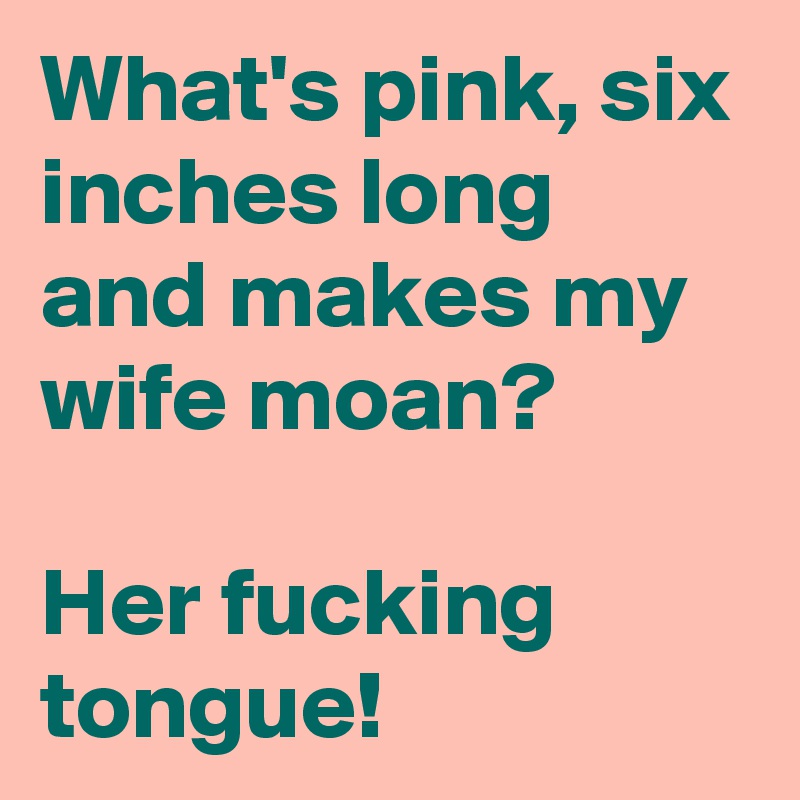 What's pink, six inches long and makes my wife moan?

Her fucking tongue! 