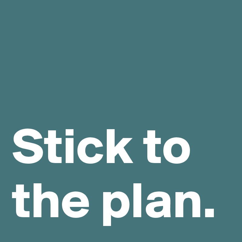 

Stick to
the plan.