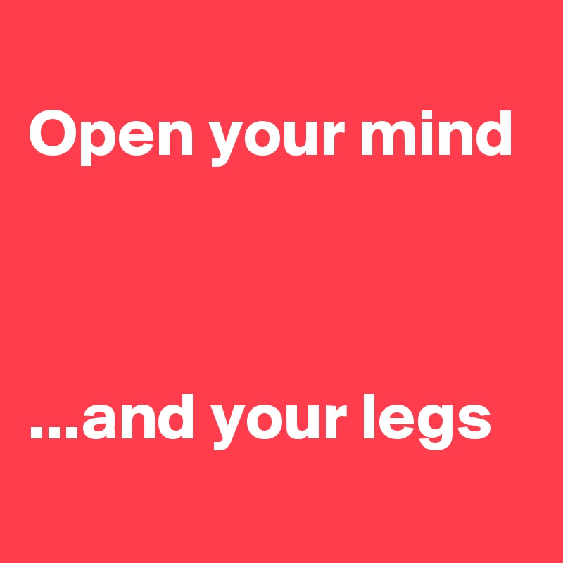 
Open your mind



...and your legs
