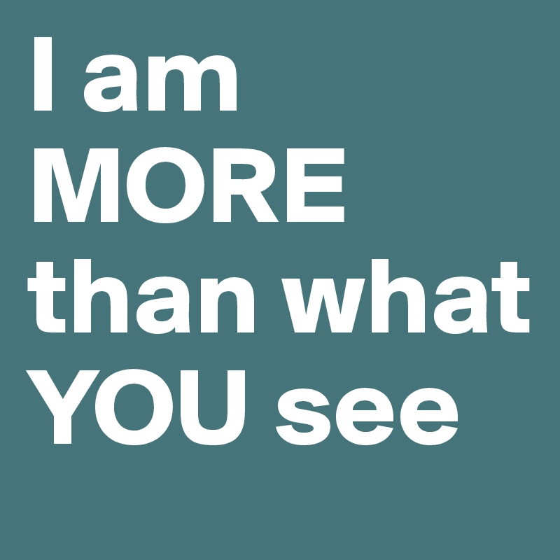 I am MORE than what 
YOU see