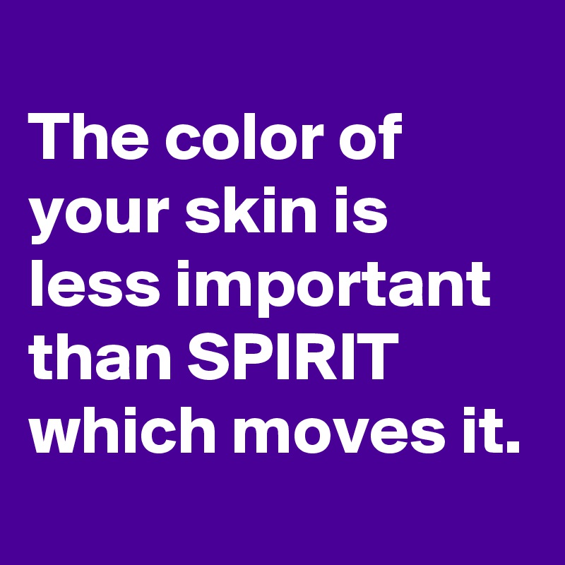 The color of your skin is less important than SPIRIT which moves it