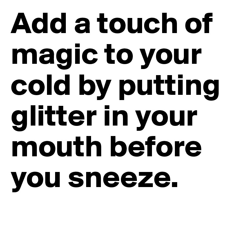 Add a touch of magic to your cold by putting glitter in your mouth before you sneeze.