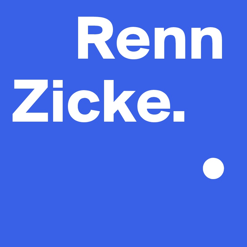      Renn
Zicke.
               •