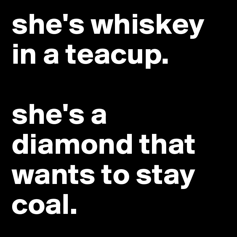 she's whiskey in a teacup.

she's a diamond that wants to stay coal.