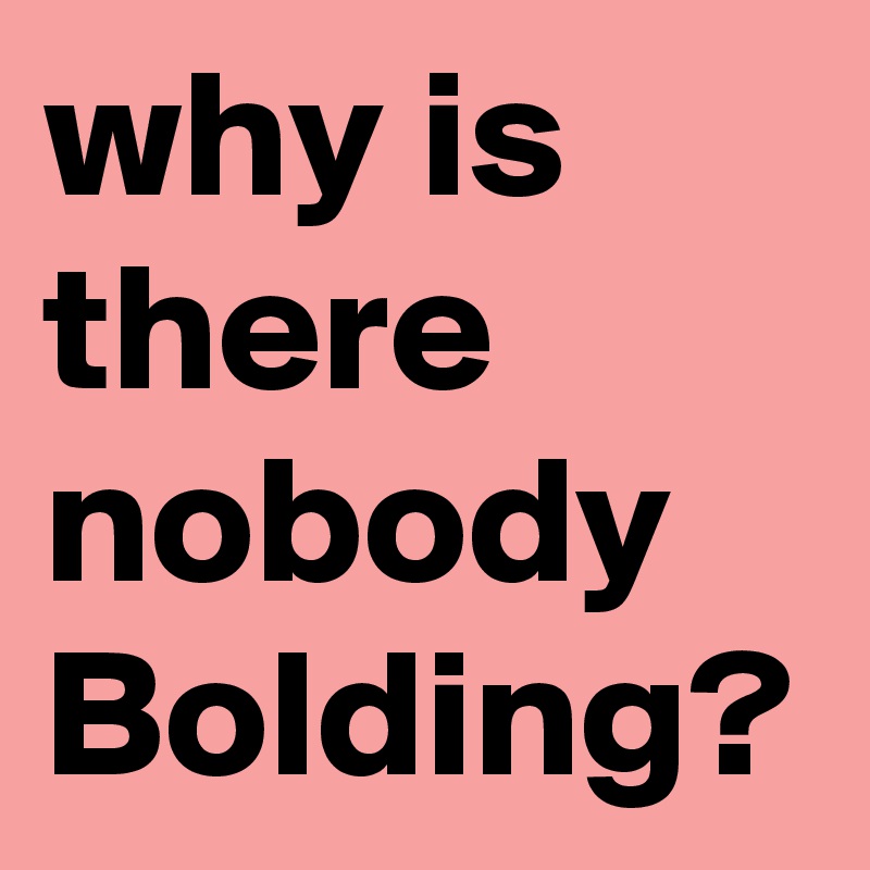 why is there nobody Bolding?