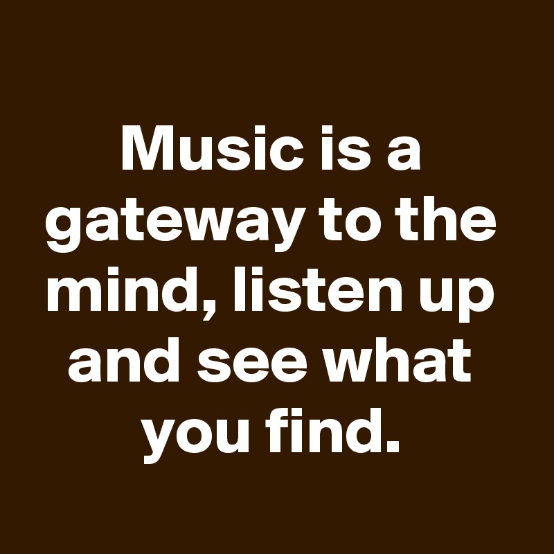 
Music is a gateway to the mind, listen up and see what you find.
