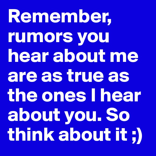 Remember, rumors you hear about me are as true as the ones I hear about you. So think about it ;)