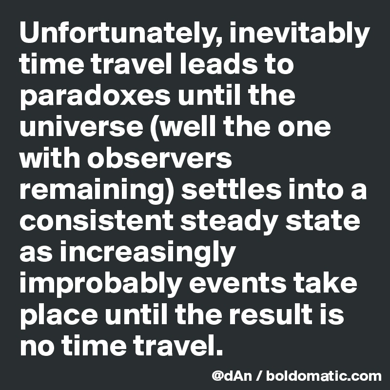 Unfortunately, inevitably time travel leads to paradoxes until the universe (well the one with observers remaining) settles into a consistent steady state as increasingly improbably events take place until the result is no time travel.