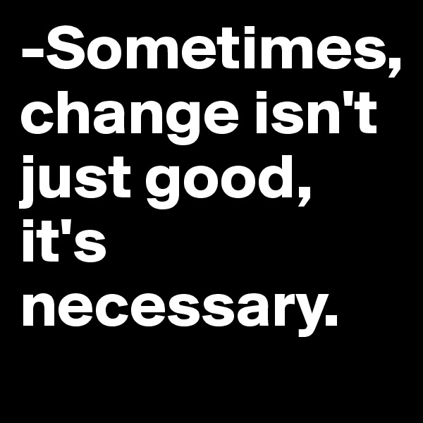 -Sometimes, change isn't just good, it's necessary.