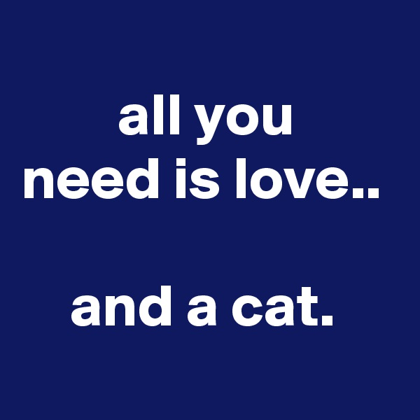 
        all you need is love..

    and a cat.