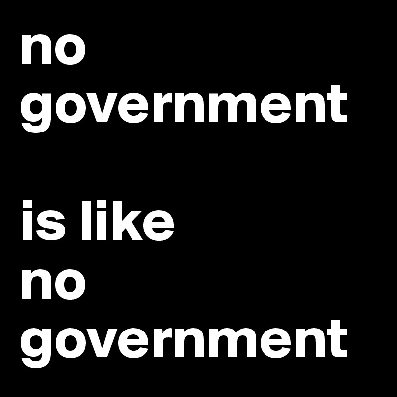 no government

is like
no government