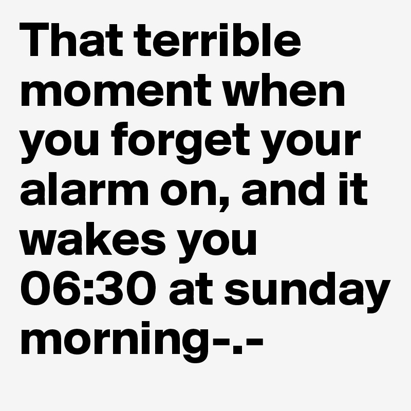 That terrible moment when you forget your alarm on, and it wakes you 06:30 at sunday morning-.-