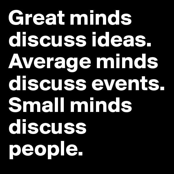 Great minds discuss ideas. 
Average minds discuss events. 
Small minds discuss people. 