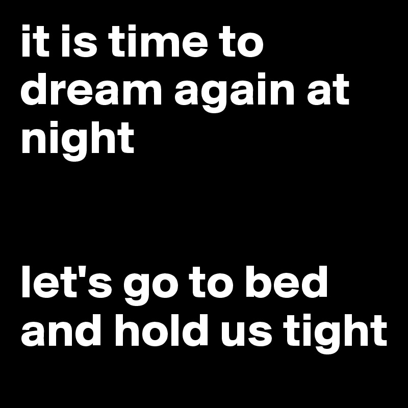 it is time to dream again at night


let's go to bed and hold us tight