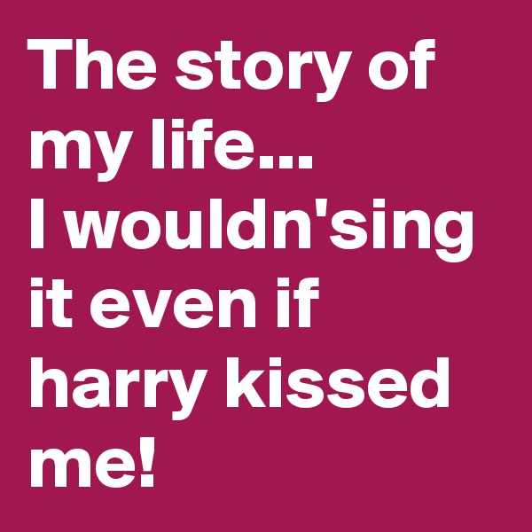 The story of my life...
I wouldn'sing it even if harry kissed me!
