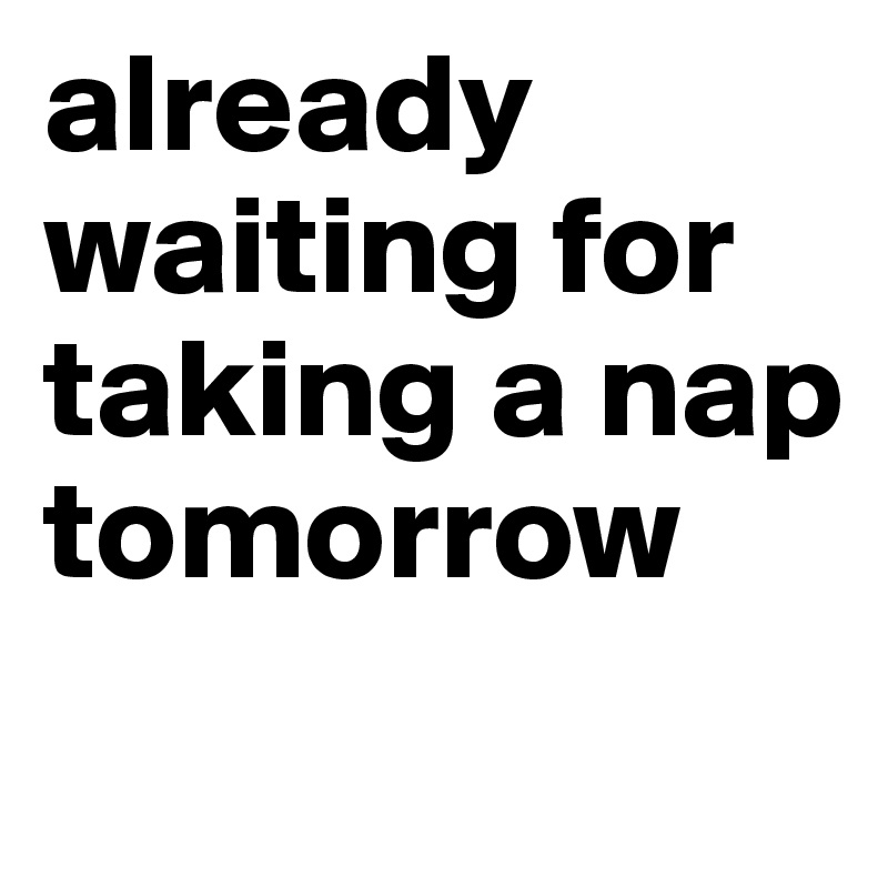 already waiting for taking a nap tomorrow 
