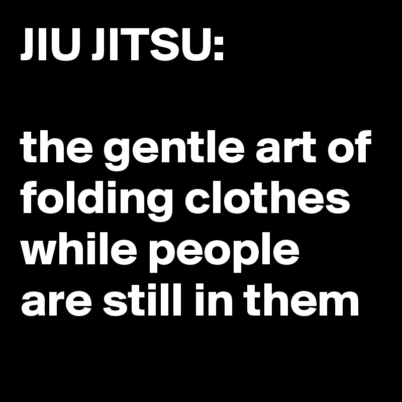 JIU JITSU:

the gentle art of folding clothes while people are still in them
