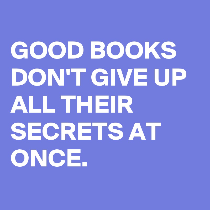 
GOOD BOOKS DON'T GIVE UP 
ALL THEIR SECRETS AT ONCE.
 