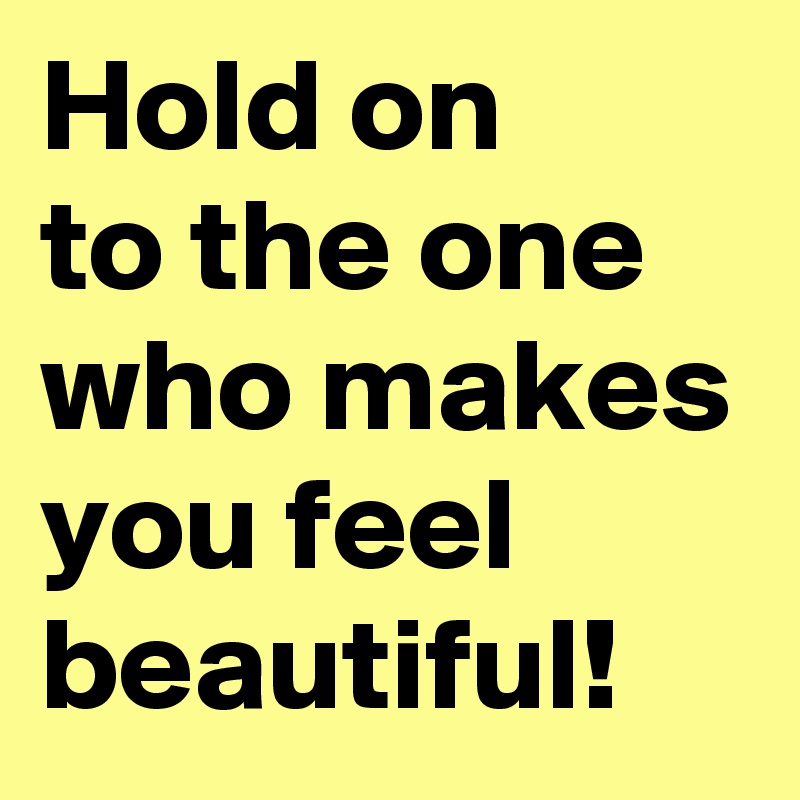 Hold on 
to the one who makes you feel beautiful!