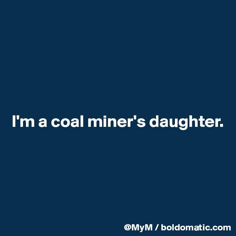 





I'm a coal miner's daughter.




