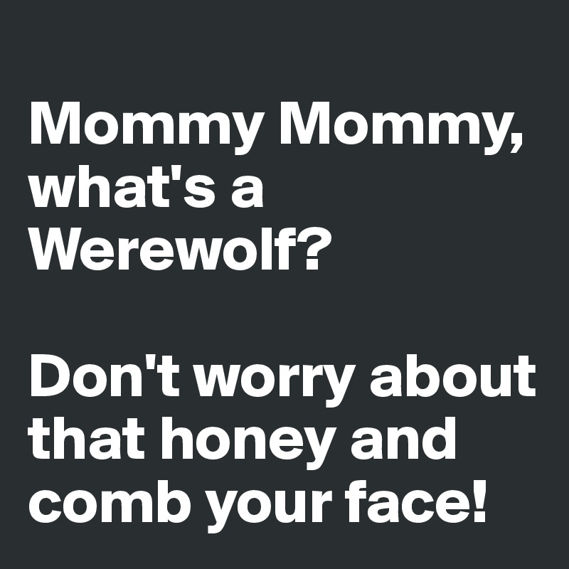 
Mommy Mommy, what's a Werewolf? 

Don't worry about that honey and comb your face! 
