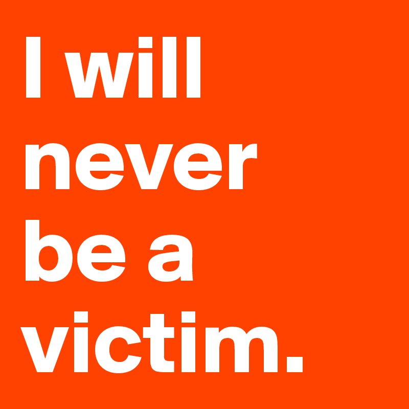 I will never 
be a victim.