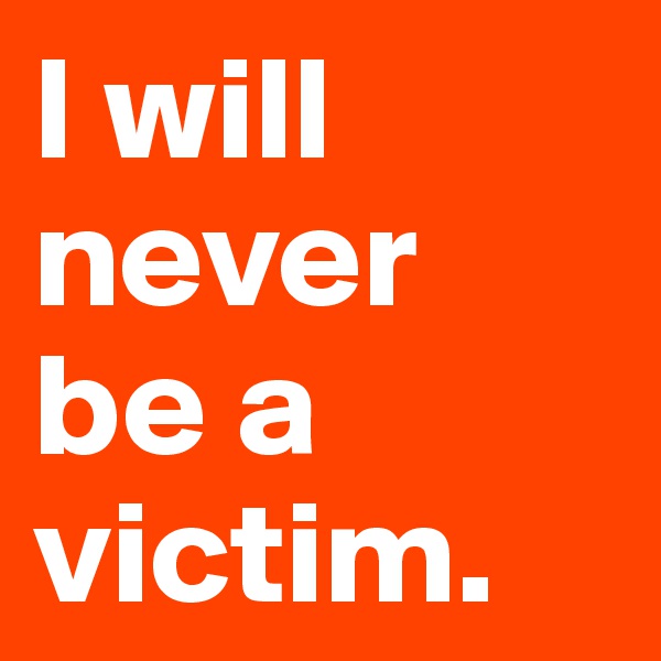 I will never 
be a victim.