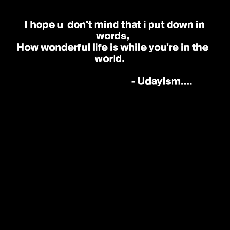 I hope u  don't mind that i put down in words, 
How wonderful life is while you're in the 
world.    

                                           - Udayism....











