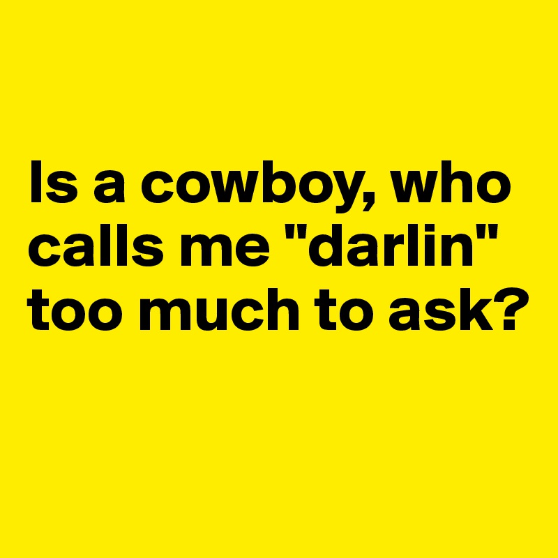 

Is a cowboy, who calls me "darlin" too much to ask?

 