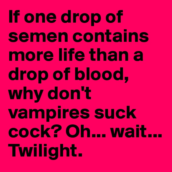 If one drop of semen contains more life than a drop of blood, why don't vampires suck cock? Oh... wait... Twilight.