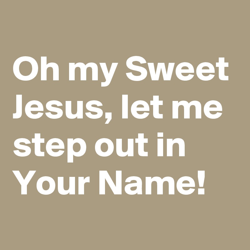 
Oh my Sweet Jesus, let me step out in Your Name! 