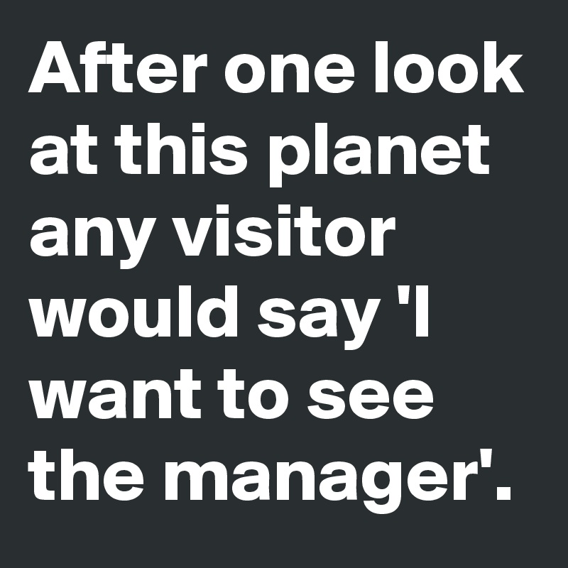 After one look at this planet any visitor would say 'I want to see the manager'.