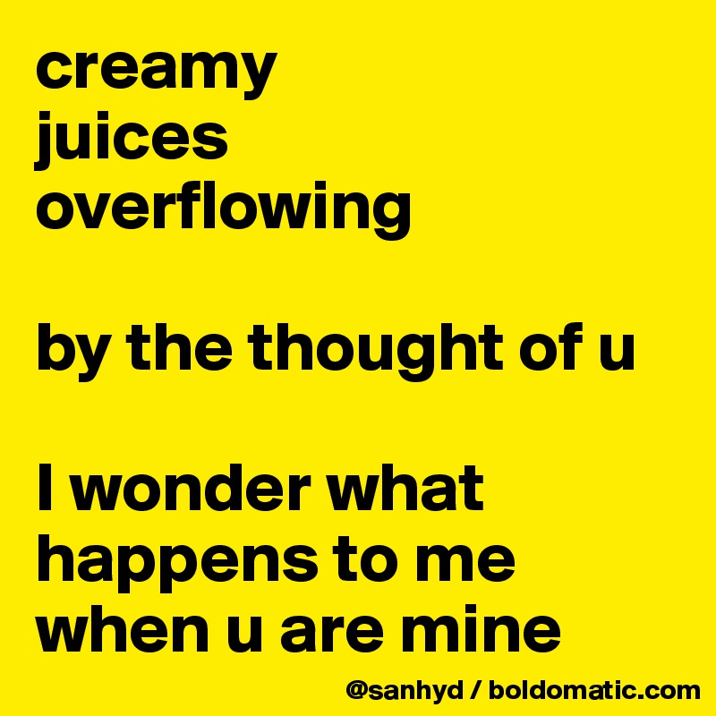 creamy
juices
overflowing

by the thought of u

I wonder what happens to me  when u are mine
