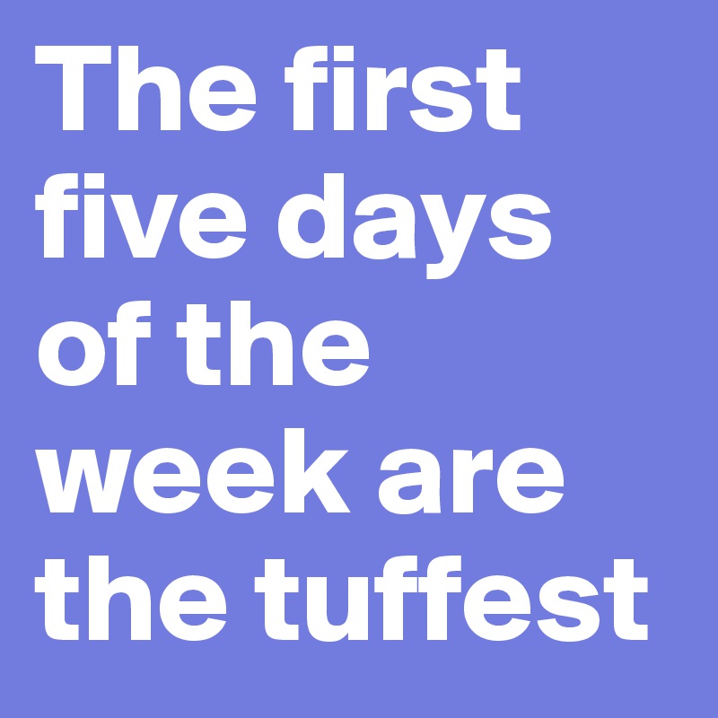 The first five days of the week are the tuffest