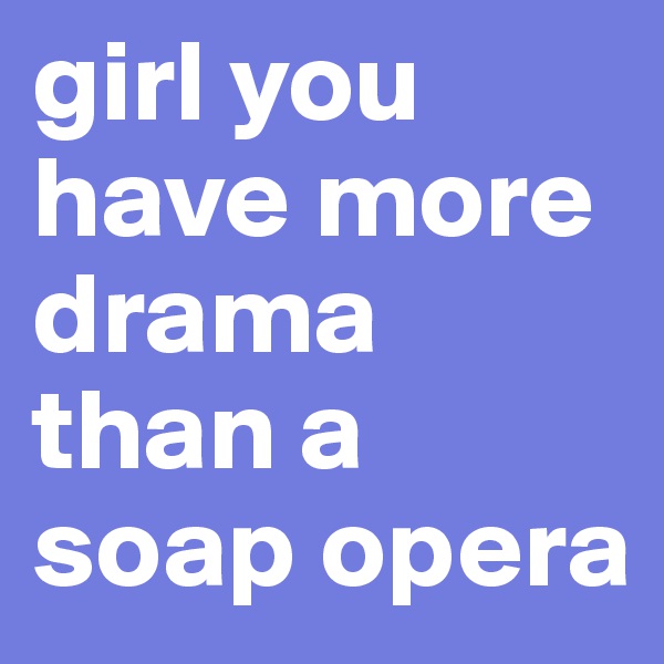 girl you have more drama than a soap opera