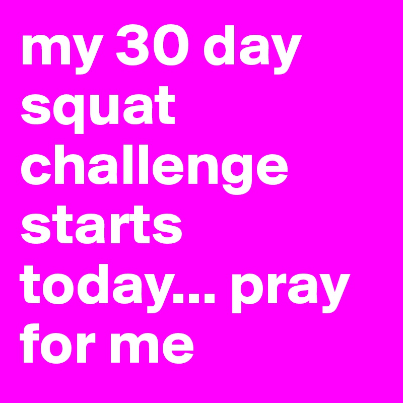 my 30 day squat challenge starts today... pray for me