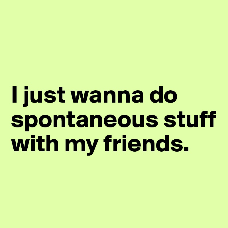 


I just wanna do spontaneous stuff with my friends.

