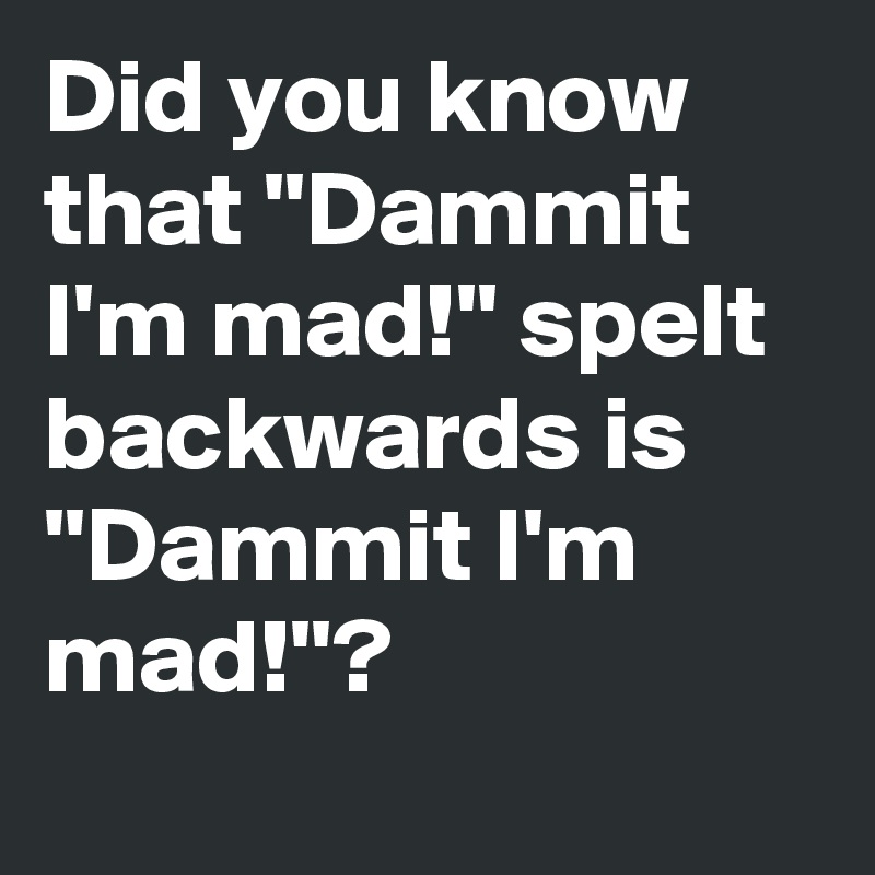 Did you know that ''Dammit I'm mad!'' spelt backwards is ''Dammit I'm mad!''?
