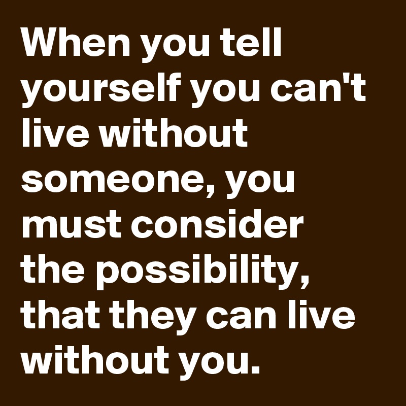 When you tell yourself you can't live without someone, you must ...