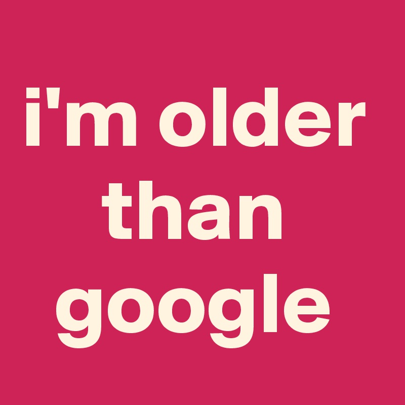 i'm older than google