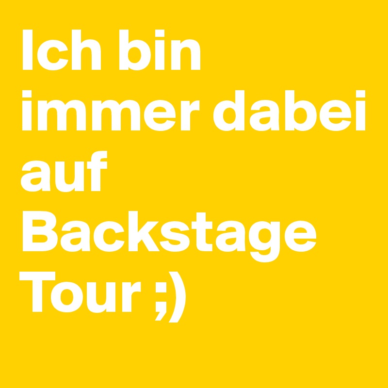 Ich bin immer dabei 
auf 
Backstage 
Tour ;)